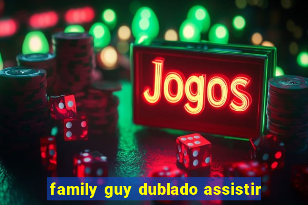 family guy dublado assistir